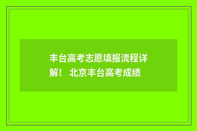 丰台高考志愿填报流程详解！ 北京丰台高考成绩
