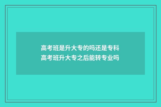高考班是升大专的吗还是专科 高考班升大专之后能转专业吗