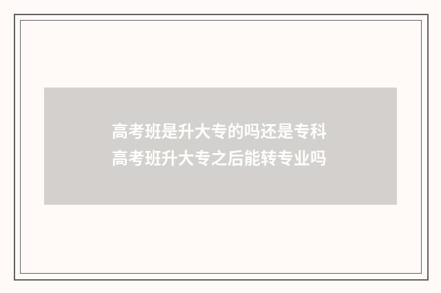 高考班是升大专的吗还是专科 高考班升大专之后能转专业吗