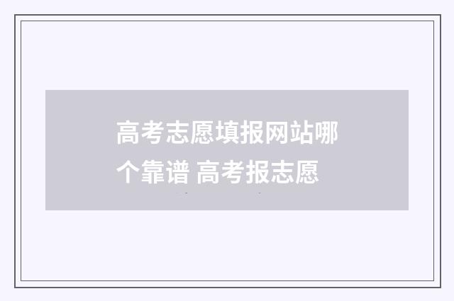 高考志愿填报网站哪个靠谱 高考报志愿