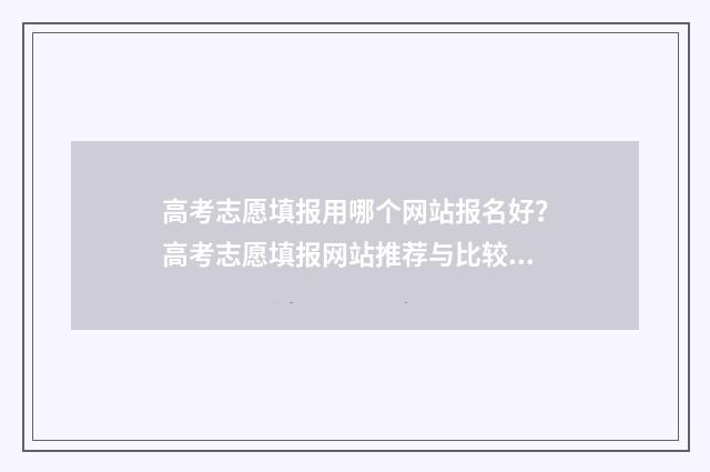 高考志愿填报用哪个网站报名好？高考志愿填报网站推荐与比较 高考志愿填报用哪个浏览器比较好官网回答