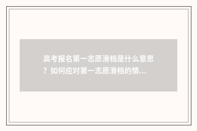 高考报名第一志愿滑档是什么意思？如何应对第一志愿滑档的情况？ 高考报名第一志愿不想去怎么办