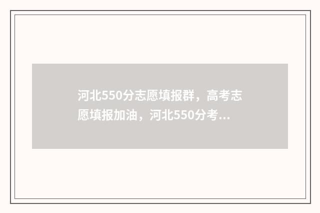 河北550分志愿填报群，高考志愿填报加油，河北550分考生报考群 2021河北高考550分能上什么学校