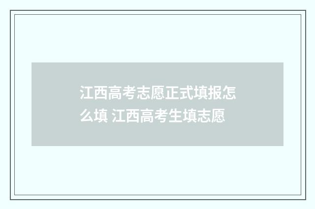江西高考志愿正式填报怎么填 江西高考生填志愿