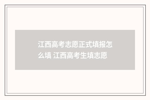 江西高考志愿正式填报怎么填 江西高考生填志愿