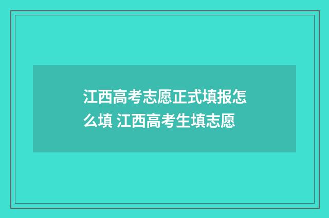 江西高考志愿正式填报怎么填 江西高考生填志愿