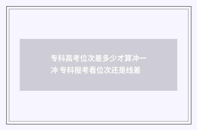 专科高考位次差多少才算冲一冲 专科报考看位次还是线差