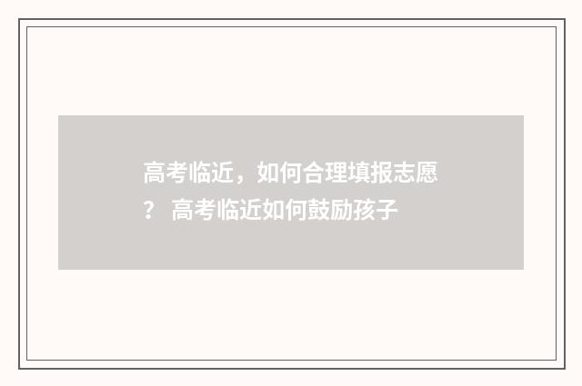 高考临近，如何合理填报志愿？ 高考临近如何鼓励孩子
