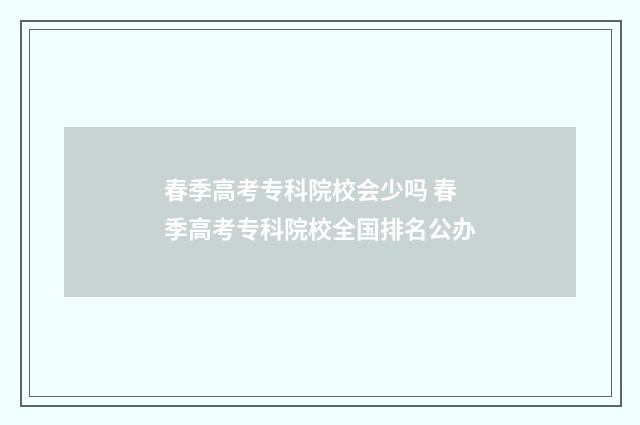 春季高考专科院校会少吗 春季高考专科院校全国排名公办
