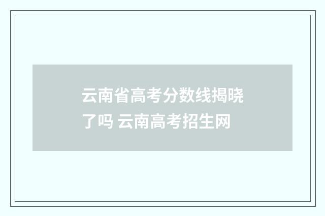 云南省高考分数线揭晓了吗 云南高考招生网