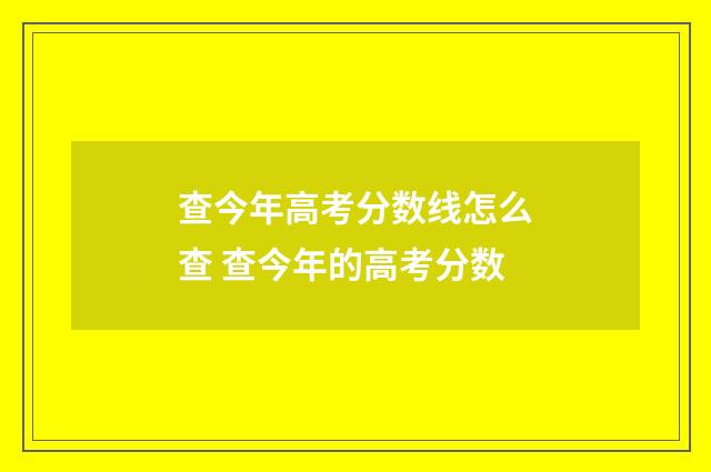 查今年高考分数线怎么查 查今年的高考分数