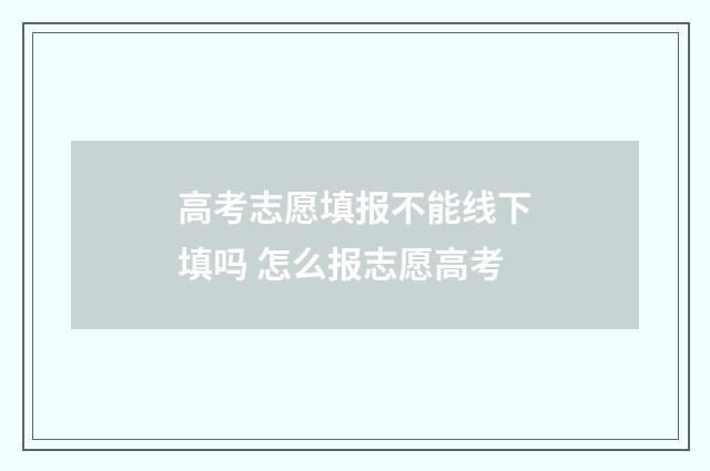 高考志愿填报不能线下填吗 怎么报志愿高考