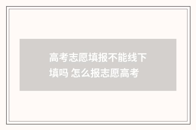 高考志愿填报不能线下填吗 怎么报志愿高考