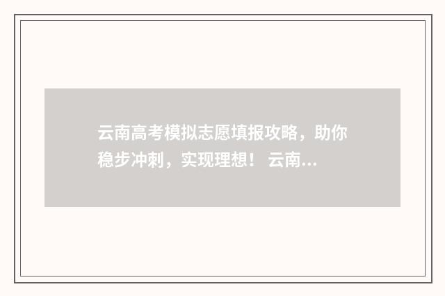云南高考模拟志愿填报攻略，助你稳步冲刺，实现理想！ 云南省高考模拟