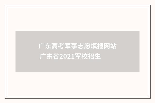广东高考军事志愿填报网站 广东省2021军校招生