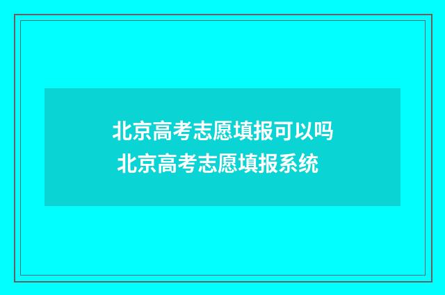 北京高考志愿填报可以吗 北京高考志愿填报系统