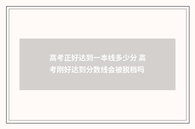 高考正好达到一本线多少分 高考刚好达到分数线会被脱档吗