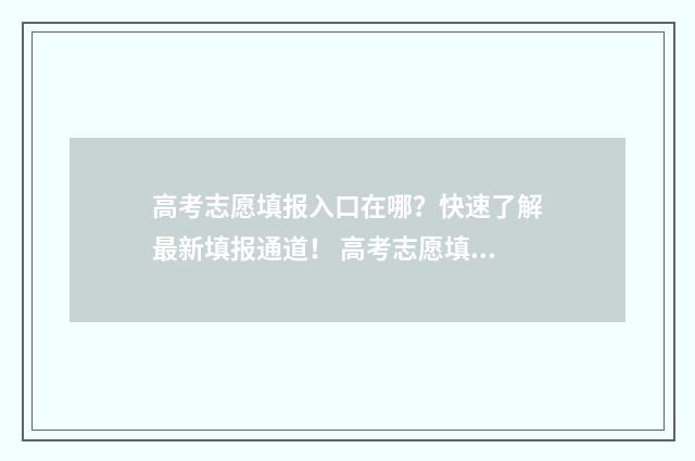 高考志愿填报入口在哪？快速了解最新填报通道！ 高考志愿填报入口四川