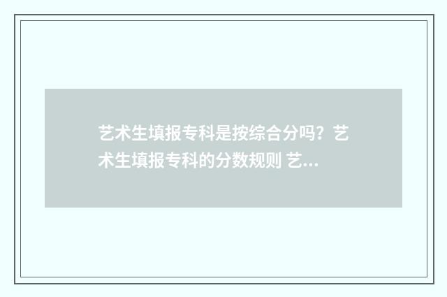艺术生填报专科是按综合分吗？艺术生填报专科的分数规则 艺术生填报专科批次怎么填