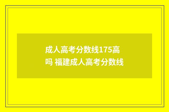 成人高考分数线175高吗 福建成人高考分数线