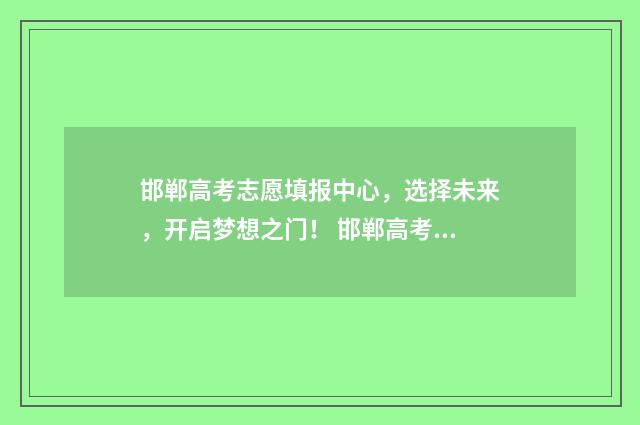 邯郸高考志愿填报中心，选择未来，开启梦想之门！ 邯郸高考志愿填报行业
