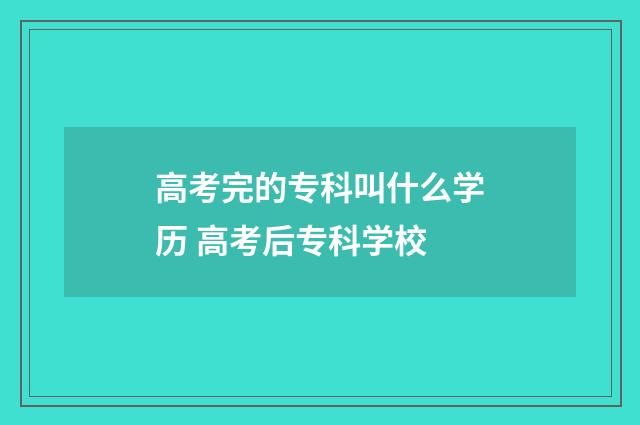 高考完的专科叫什么学历 高考后专科学校
