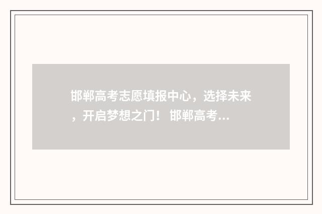 邯郸高考志愿填报中心，选择未来，开启梦想之门！ 邯郸高考志愿填报行业
