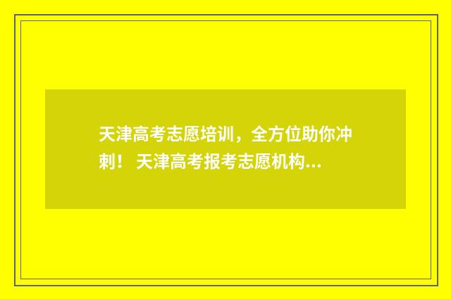 天津高考志愿培训，全方位助你冲刺！ 天津高考报考志愿机构哪家好