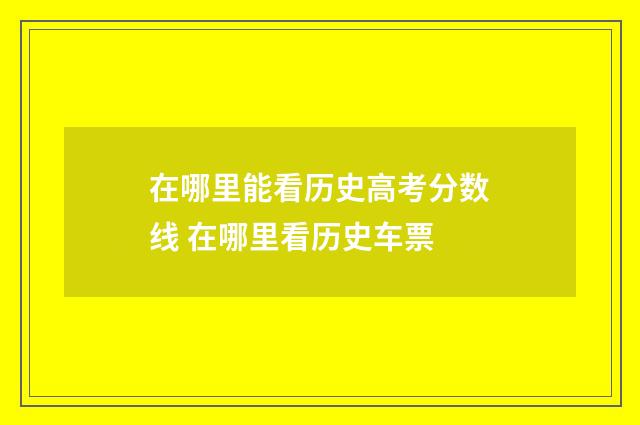 在哪里能看历史高考分数线 在哪里看历史车票