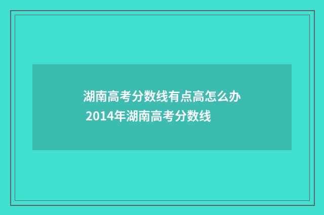 湖南高考分数线有点高怎么办 2014年湖南高考分数线