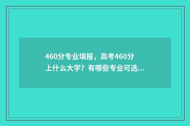 460分专业填报，高考460分上什么大学？有哪些专业可选？ 专业分249低吗