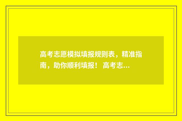 高考志愿模拟填报规则表，精准指南，助你顺利填报！ 高考志愿模拟填报表样本