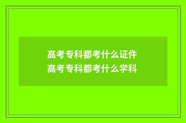 高考专科都考什么证件 高考专科都考什么学科