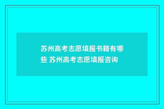 苏州高考志愿填报书籍有哪些 苏州高考志愿填报咨询
