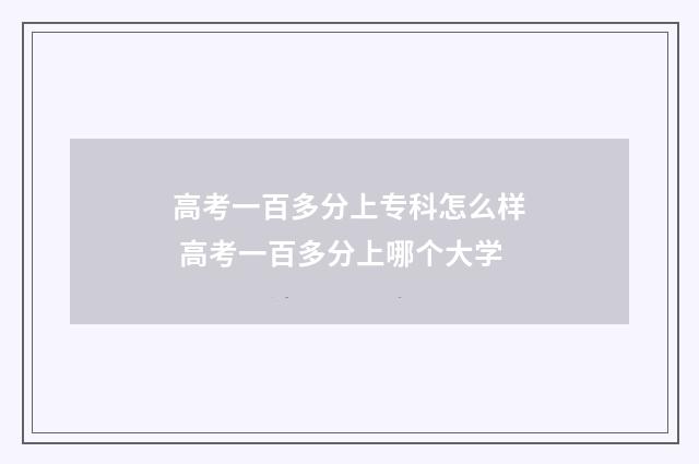 高考一百多分上专科怎么样 高考一百多分上哪个大学