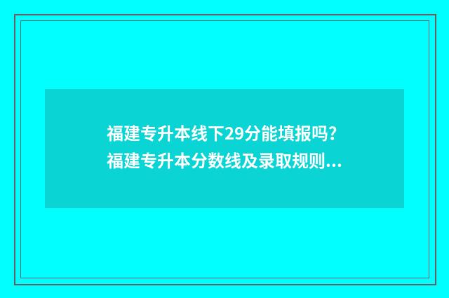福建专升本线下29分能填报吗？福建专升本分数线及录取规则 福建专升本知乎