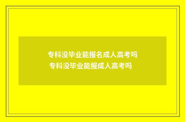 专科没毕业能报名成人高考吗 专科没毕业能报成人高考吗