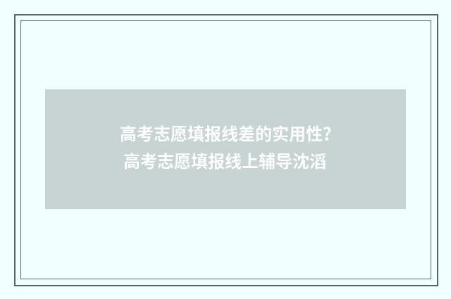 高考志愿填报线差的实用性？ 高考志愿填报线上辅导沈滔