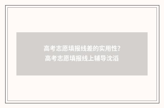 高考志愿填报线差的实用性？ 高考志愿填报线上辅导沈滔