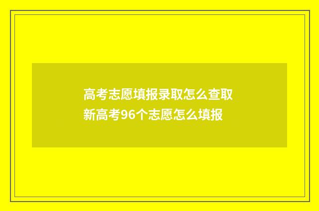 高考志愿填报录取怎么查取 新高考96个志愿怎么填报