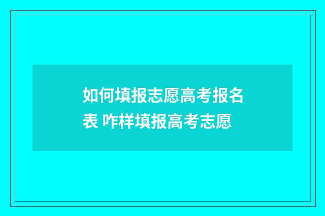 如何填报志愿高考报名表 咋样填报高考志愿
