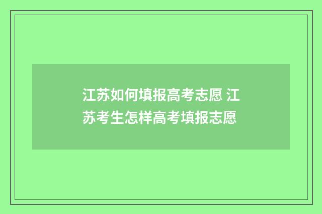 江苏如何填报高考志愿 江苏考生怎样高考填报志愿