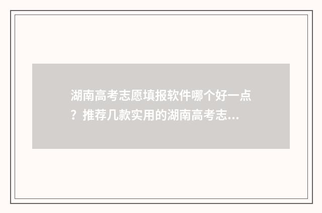 湖南高考志愿填报软件哪个好一点？推荐几款实用的湖南高考志愿填报工具 湖南高考志愿填报表