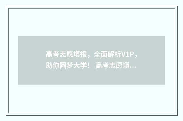 高考志愿填报，全面解析V1P，助你圆梦大学！ 高考志愿填报系统