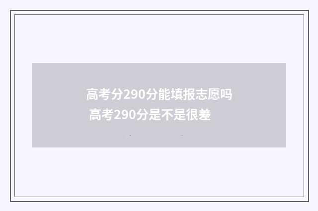 高考分290分能填报志愿吗 高考290分是不是很差