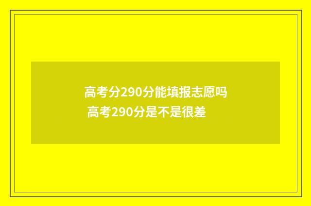 高考分290分能填报志愿吗 高考290分是不是很差