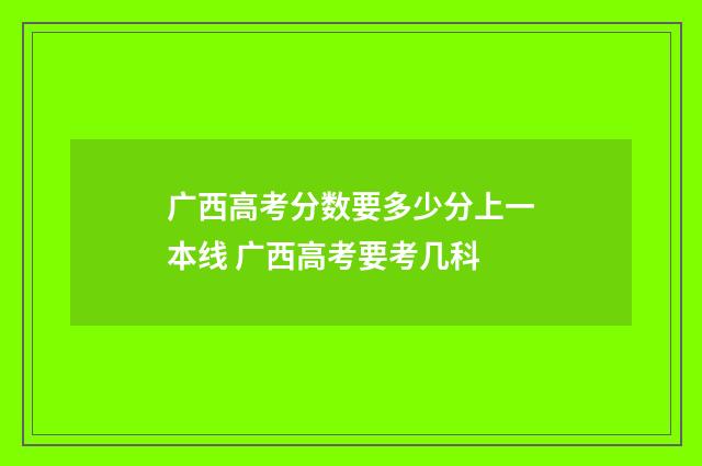 广西高考分数要多少分上一本线 广西高考要考几科