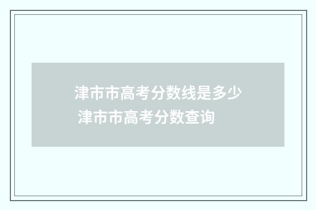 津市市高考分数线是多少 津市市高考分数查询