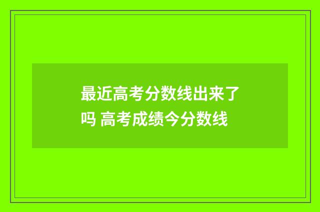 最近高考分数线出来了吗 高考成绩今分数线