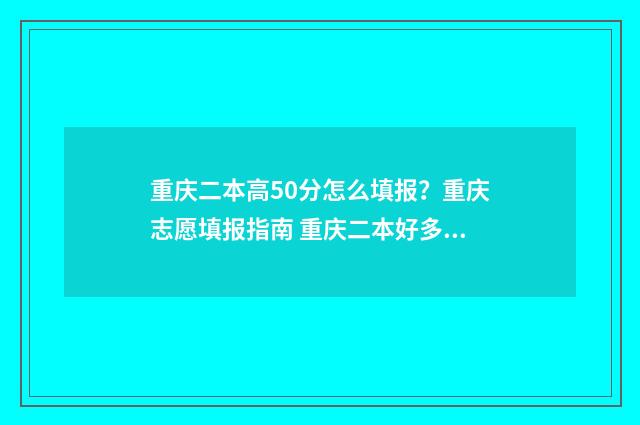重庆二本高50分怎么填报？重庆志愿填报指南 重庆二本好多分